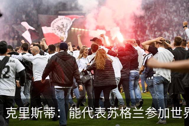 克里斯蒂：能代表苏格兰参加世界杯很兴奋 期待参加与巴西的比赛